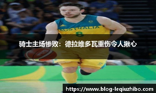 骑士主场惨败：德拉维多瓦重伤令人揪心