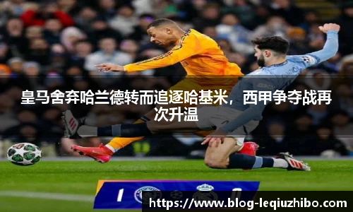 皇马舍弃哈兰德转而追逐哈基米，西甲争夺战再次升温