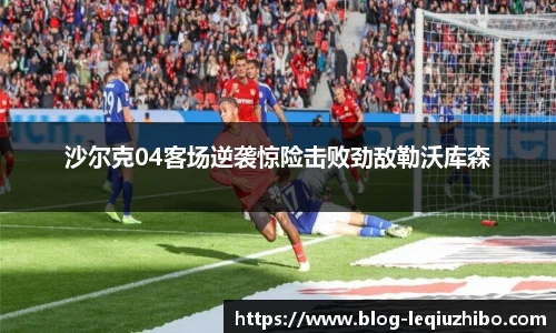 沙尔克04客场逆袭惊险击败劲敌勒沃库森