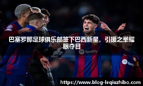 巴塞罗那足球俱乐部签下巴西新星，引援之举耀眼夺目