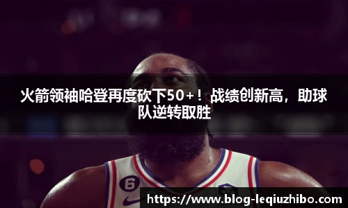 火箭领袖哈登再度砍下50+！战绩创新高，助球队逆转取胜