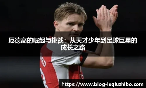 厄德高的崛起与挑战：从天才少年到足球巨星的成长之路