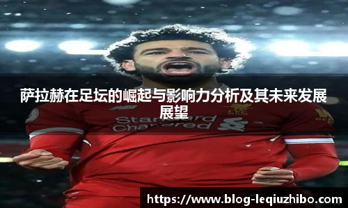 萨拉赫在足坛的崛起与影响力分析及其未来发展展望