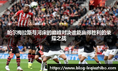 帕尔梅拉斯与河床的巅峰对决谁能赢得胜利的荣耀之战
