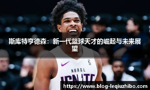 斯库特亨德森：新一代篮球天才的崛起与未来展望