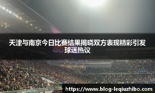 天津与南京今日比赛结果揭晓双方表现精彩引发球迷热议