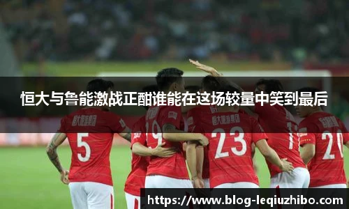 恒大与鲁能激战正酣谁能在这场较量中笑到最后