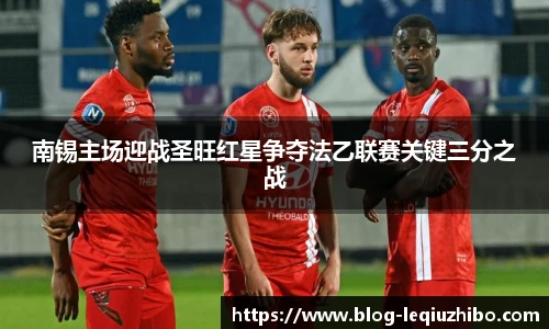 南锡主场迎战圣旺红星争夺法乙联赛关键三分之战